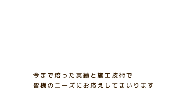 今まで培った実績と施工技術で皆様のニーズにお応えしてまいります