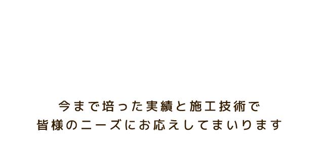 今まで培った実績と施工技術で皆様のニーズにお応えしてまいります